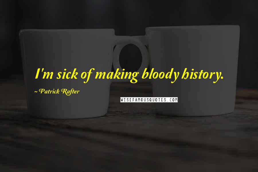 Patrick Rafter Quotes: I'm sick of making bloody history.