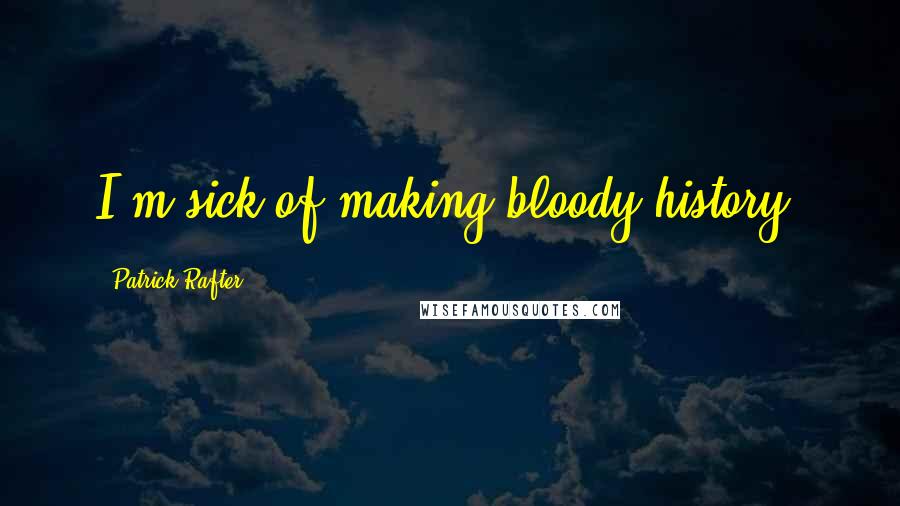 Patrick Rafter Quotes: I'm sick of making bloody history.