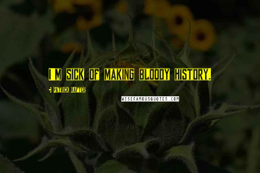 Patrick Rafter Quotes: I'm sick of making bloody history.