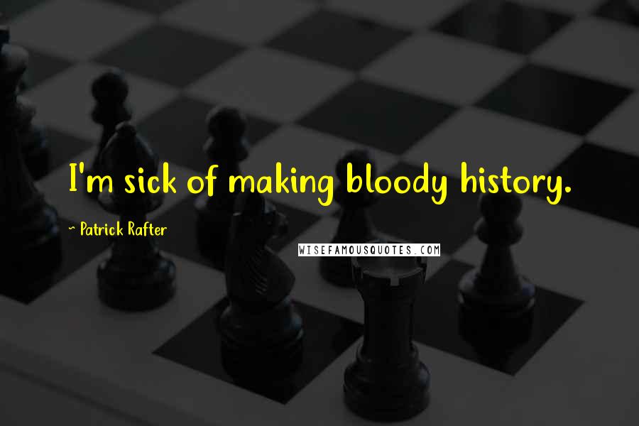 Patrick Rafter Quotes: I'm sick of making bloody history.
