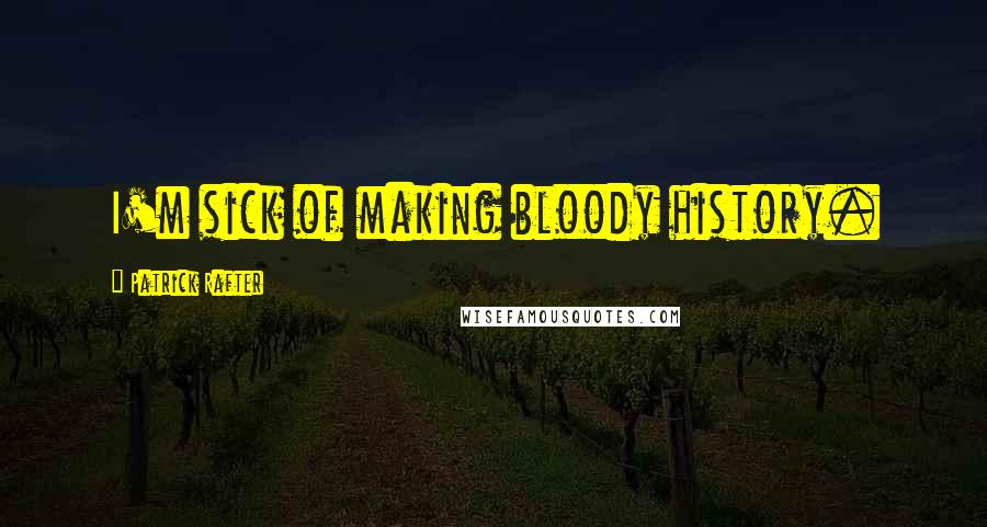 Patrick Rafter Quotes: I'm sick of making bloody history.