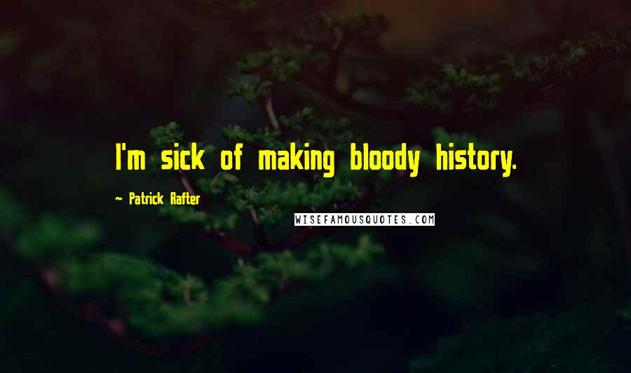 Patrick Rafter Quotes: I'm sick of making bloody history.