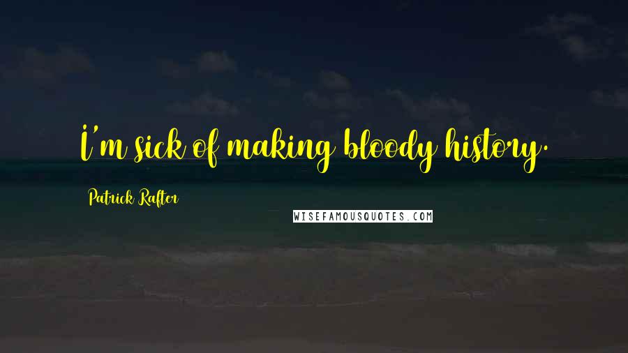 Patrick Rafter Quotes: I'm sick of making bloody history.