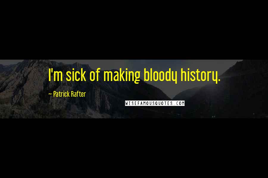 Patrick Rafter Quotes: I'm sick of making bloody history.