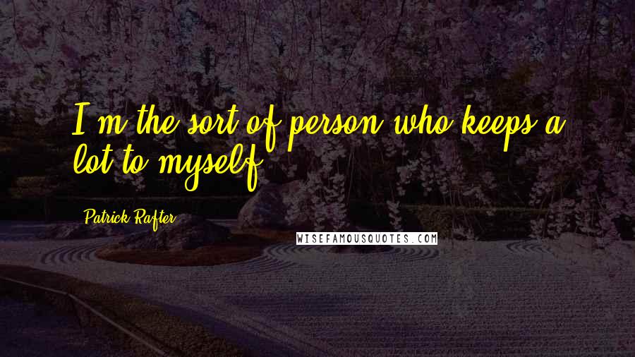 Patrick Rafter Quotes: I'm the sort of person who keeps a lot to myself.