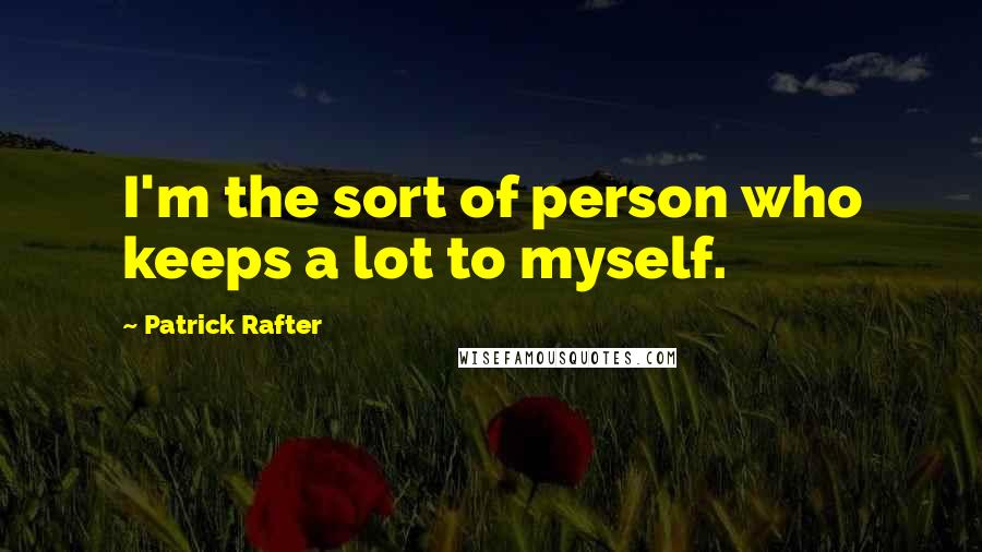 Patrick Rafter Quotes: I'm the sort of person who keeps a lot to myself.