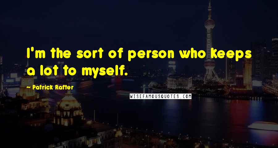 Patrick Rafter Quotes: I'm the sort of person who keeps a lot to myself.