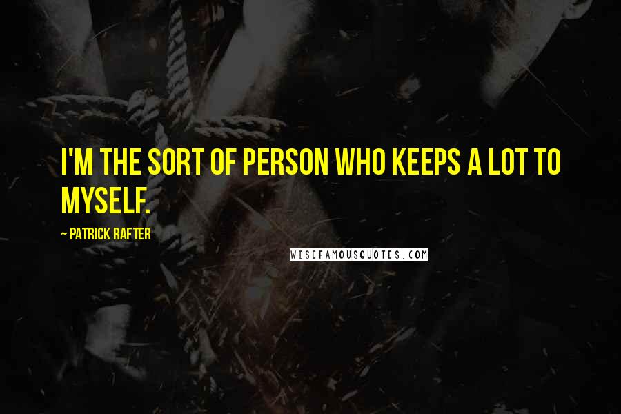 Patrick Rafter Quotes: I'm the sort of person who keeps a lot to myself.