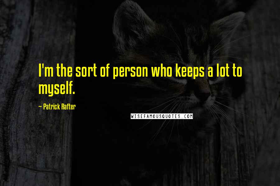 Patrick Rafter Quotes: I'm the sort of person who keeps a lot to myself.