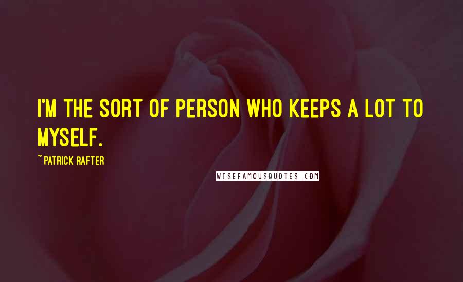 Patrick Rafter Quotes: I'm the sort of person who keeps a lot to myself.