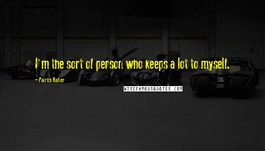 Patrick Rafter Quotes: I'm the sort of person who keeps a lot to myself.