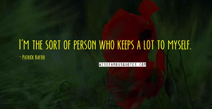 Patrick Rafter Quotes: I'm the sort of person who keeps a lot to myself.