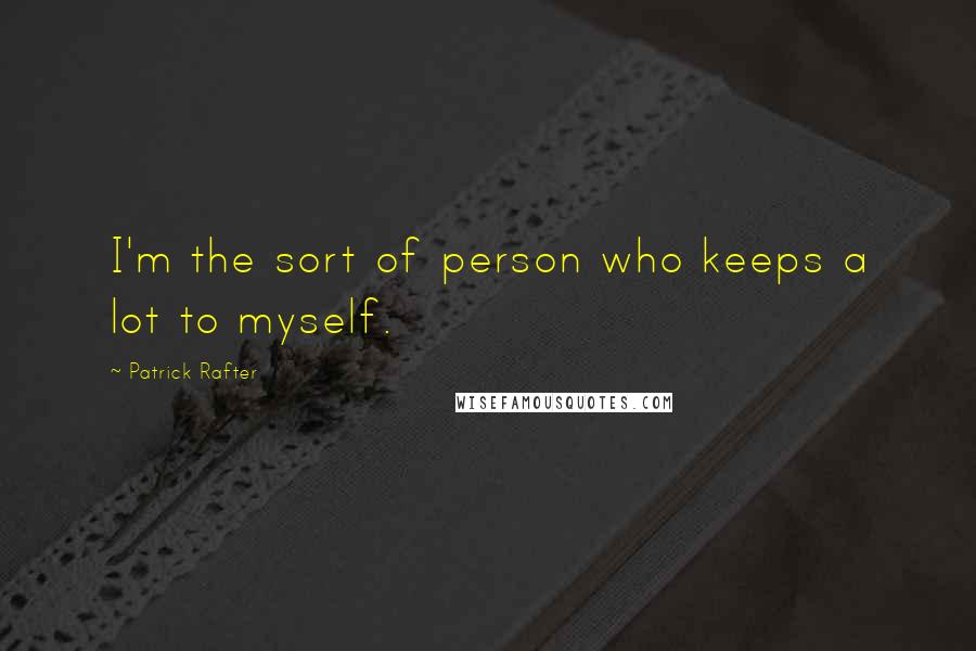 Patrick Rafter Quotes: I'm the sort of person who keeps a lot to myself.