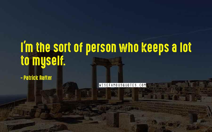 Patrick Rafter Quotes: I'm the sort of person who keeps a lot to myself.