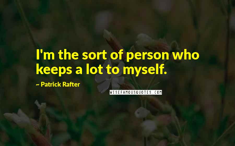 Patrick Rafter Quotes: I'm the sort of person who keeps a lot to myself.