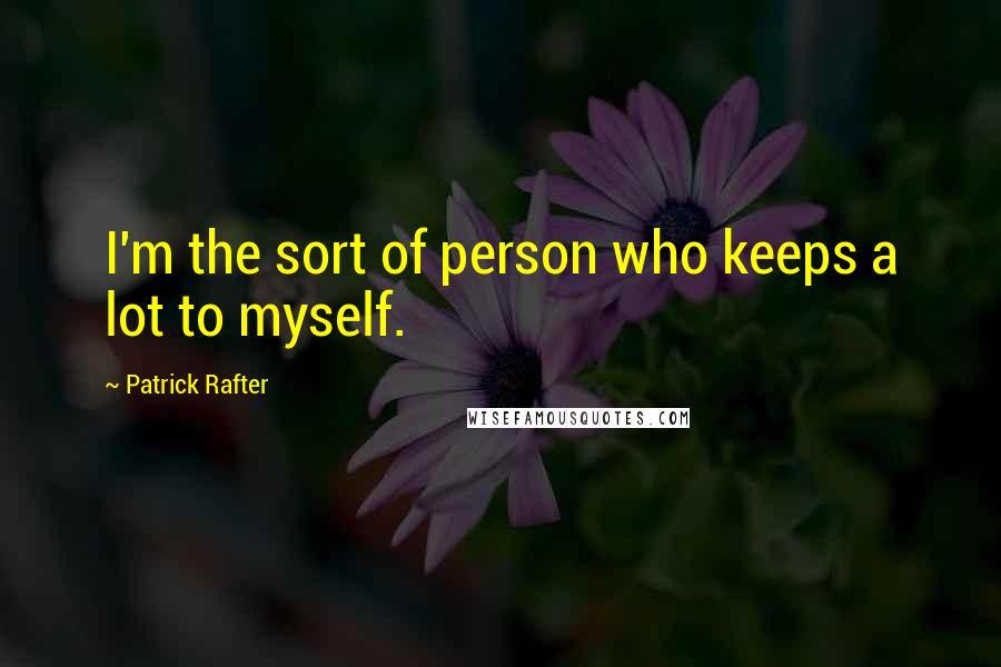 Patrick Rafter Quotes: I'm the sort of person who keeps a lot to myself.