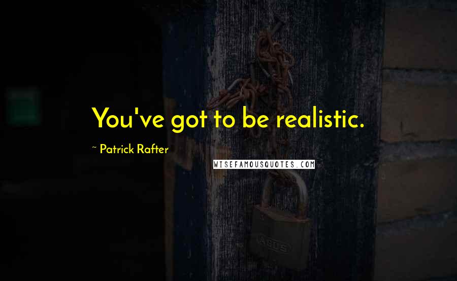 Patrick Rafter Quotes: You've got to be realistic.
