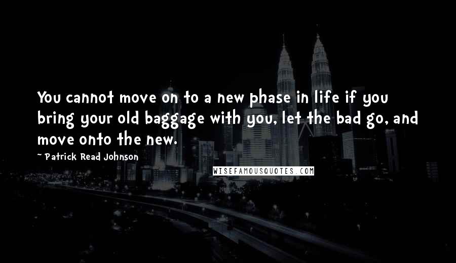 Patrick Read Johnson Quotes: You cannot move on to a new phase in life if you bring your old baggage with you, let the bad go, and move onto the new.