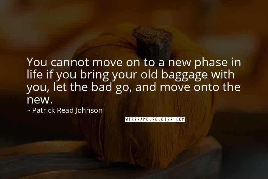 Patrick Read Johnson Quotes: You cannot move on to a new phase in life if you bring your old baggage with you, let the bad go, and move onto the new.