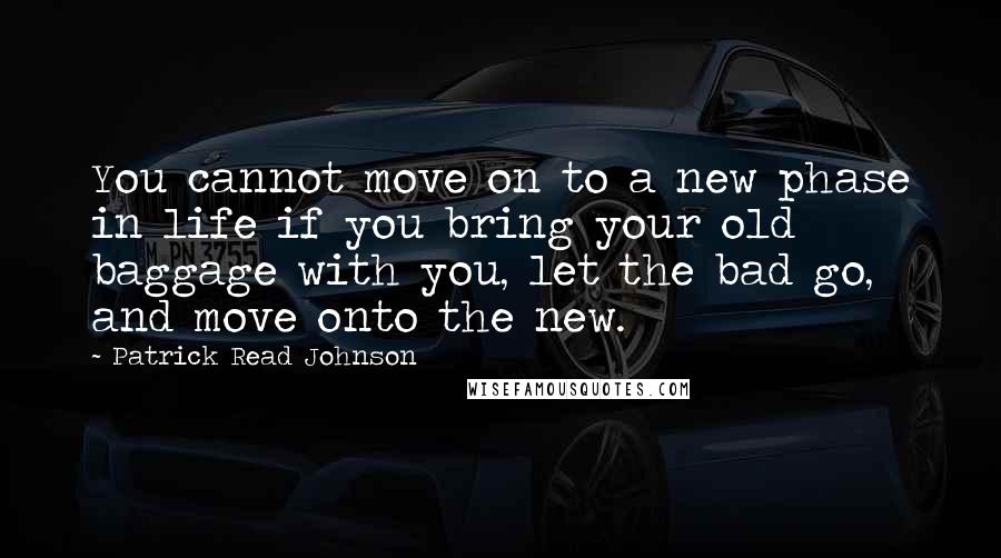 Patrick Read Johnson Quotes: You cannot move on to a new phase in life if you bring your old baggage with you, let the bad go, and move onto the new.