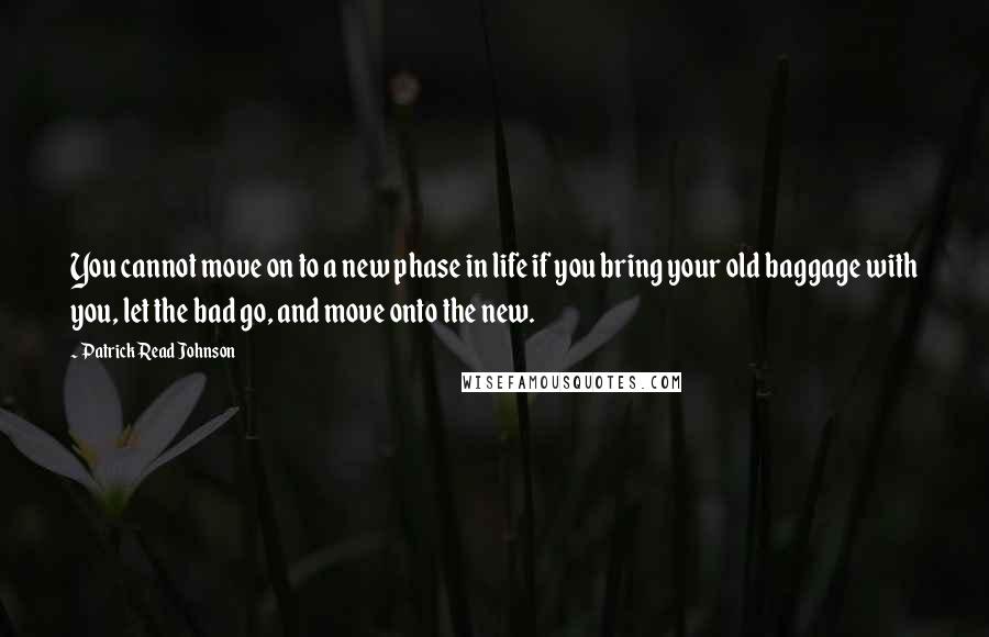Patrick Read Johnson Quotes: You cannot move on to a new phase in life if you bring your old baggage with you, let the bad go, and move onto the new.