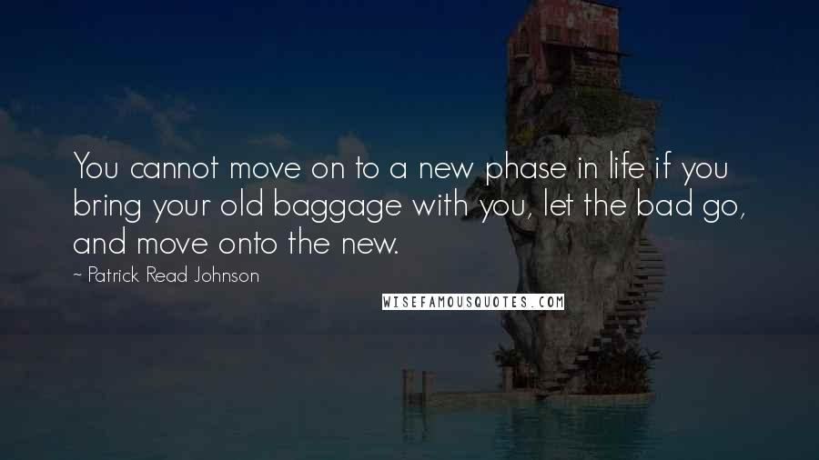 Patrick Read Johnson Quotes: You cannot move on to a new phase in life if you bring your old baggage with you, let the bad go, and move onto the new.
