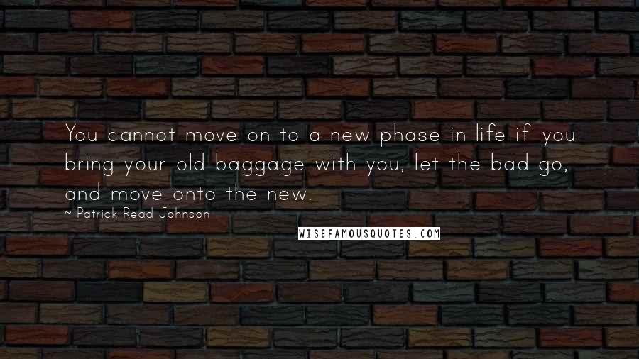 Patrick Read Johnson Quotes: You cannot move on to a new phase in life if you bring your old baggage with you, let the bad go, and move onto the new.