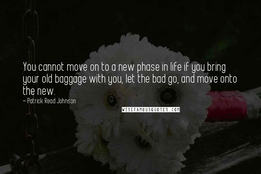 Patrick Read Johnson Quotes: You cannot move on to a new phase in life if you bring your old baggage with you, let the bad go, and move onto the new.