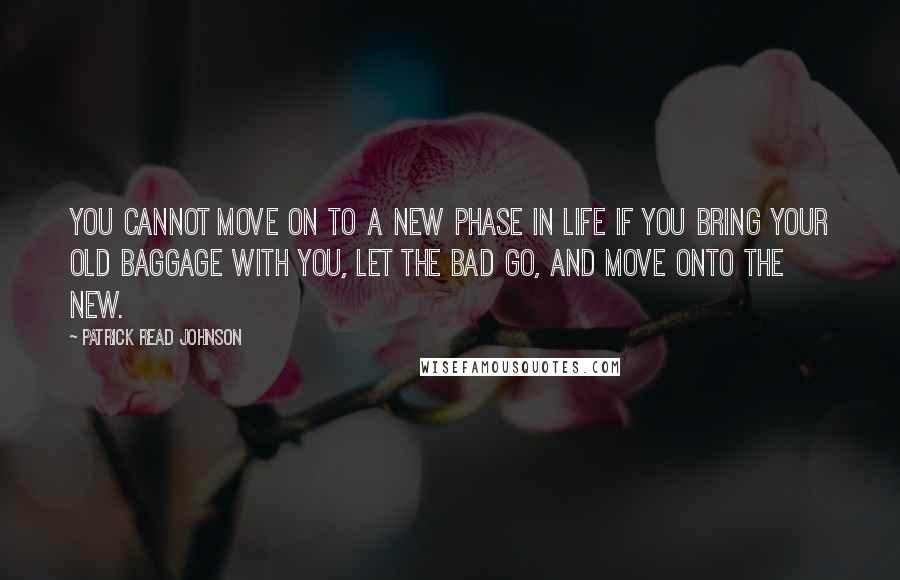 Patrick Read Johnson Quotes: You cannot move on to a new phase in life if you bring your old baggage with you, let the bad go, and move onto the new.
