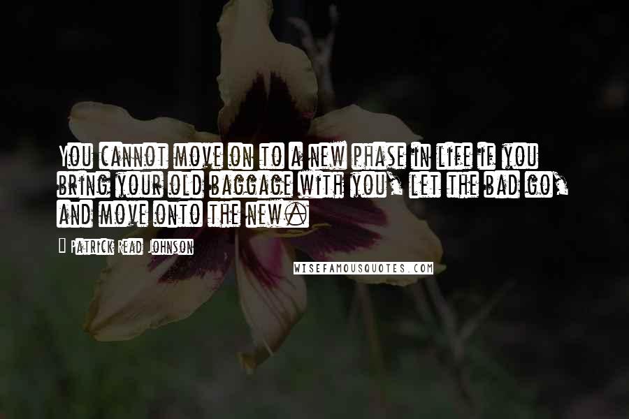 Patrick Read Johnson Quotes: You cannot move on to a new phase in life if you bring your old baggage with you, let the bad go, and move onto the new.