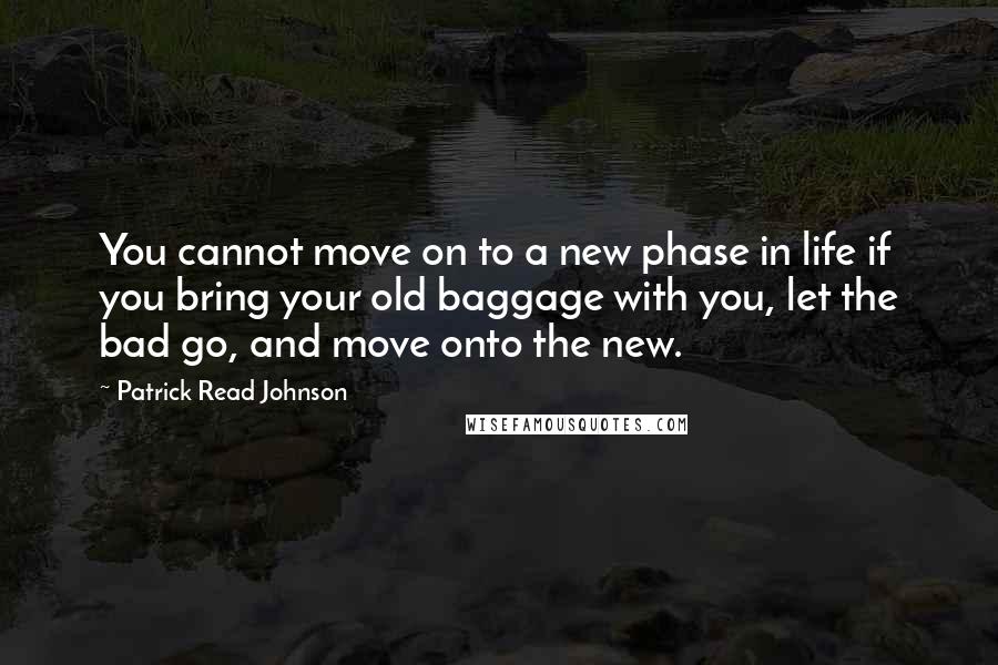 Patrick Read Johnson Quotes: You cannot move on to a new phase in life if you bring your old baggage with you, let the bad go, and move onto the new.