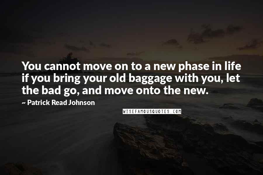 Patrick Read Johnson Quotes: You cannot move on to a new phase in life if you bring your old baggage with you, let the bad go, and move onto the new.