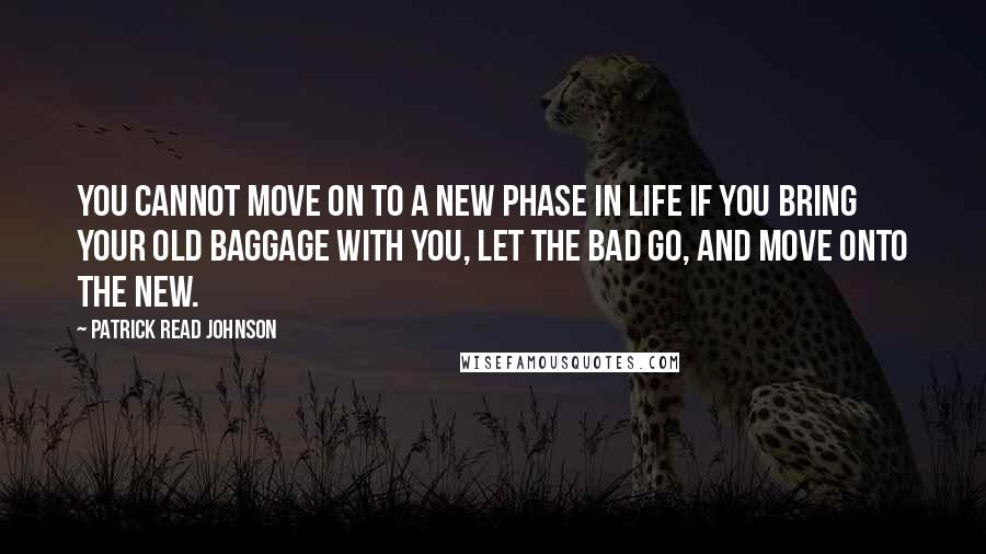 Patrick Read Johnson Quotes: You cannot move on to a new phase in life if you bring your old baggage with you, let the bad go, and move onto the new.