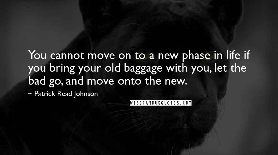 Patrick Read Johnson Quotes: You cannot move on to a new phase in life if you bring your old baggage with you, let the bad go, and move onto the new.