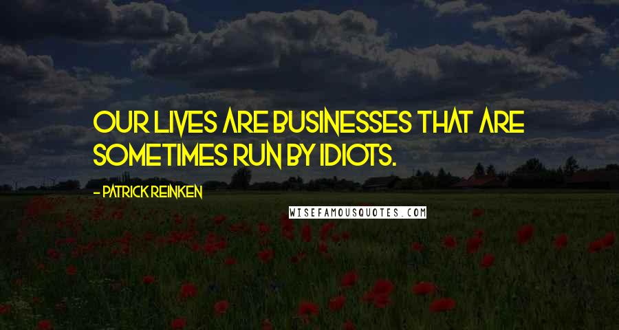 Patrick Reinken Quotes: Our lives are businesses that are sometimes run by idiots.