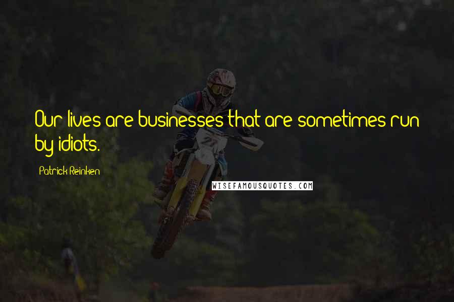 Patrick Reinken Quotes: Our lives are businesses that are sometimes run by idiots.