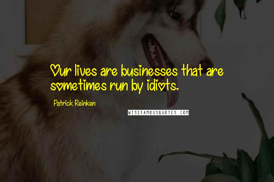 Patrick Reinken Quotes: Our lives are businesses that are sometimes run by idiots.