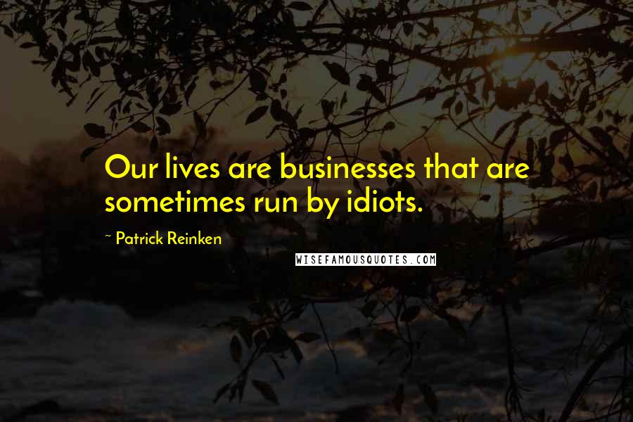 Patrick Reinken Quotes: Our lives are businesses that are sometimes run by idiots.