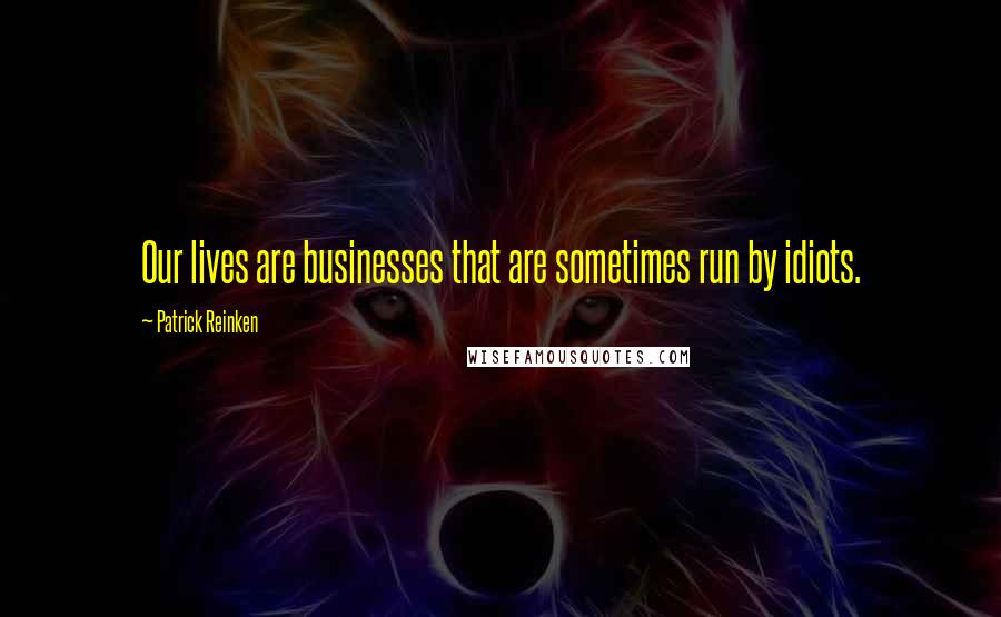 Patrick Reinken Quotes: Our lives are businesses that are sometimes run by idiots.