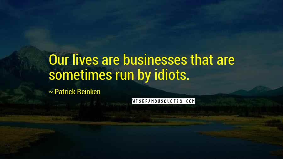 Patrick Reinken Quotes: Our lives are businesses that are sometimes run by idiots.