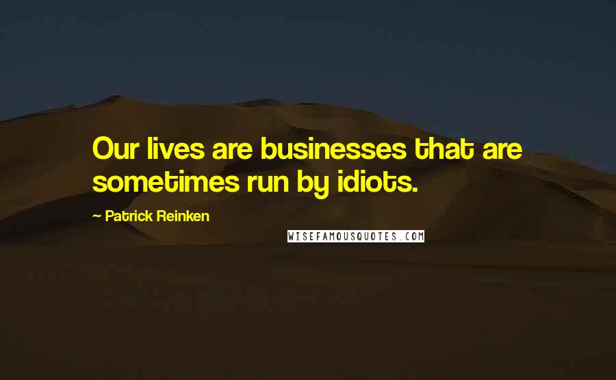Patrick Reinken Quotes: Our lives are businesses that are sometimes run by idiots.