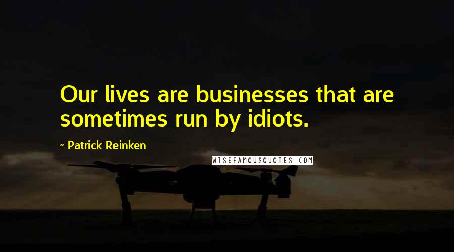 Patrick Reinken Quotes: Our lives are businesses that are sometimes run by idiots.