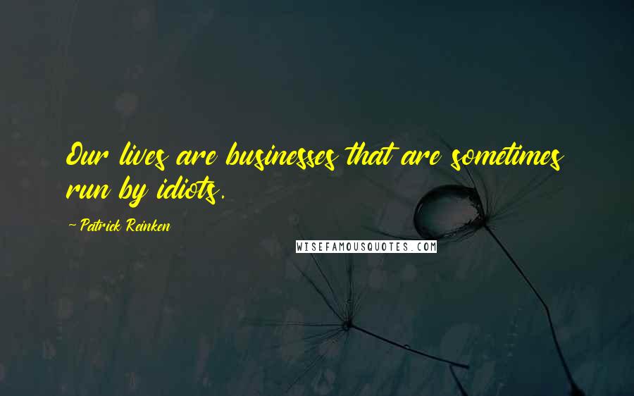 Patrick Reinken Quotes: Our lives are businesses that are sometimes run by idiots.