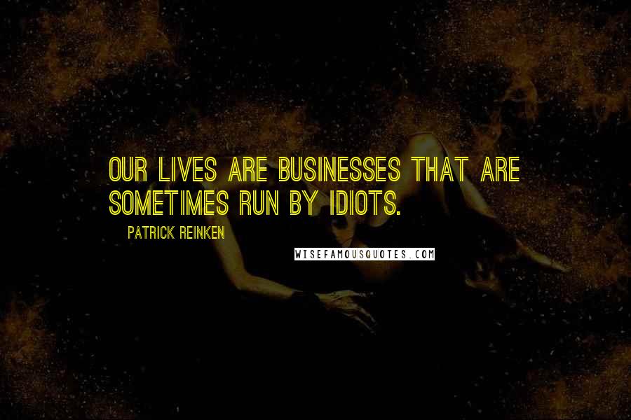Patrick Reinken Quotes: Our lives are businesses that are sometimes run by idiots.