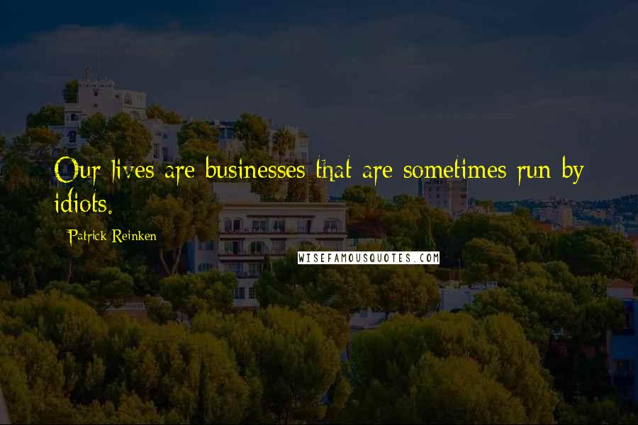 Patrick Reinken Quotes: Our lives are businesses that are sometimes run by idiots.