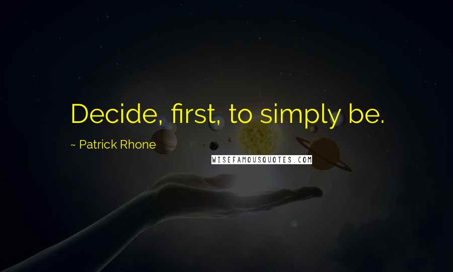 Patrick Rhone Quotes: Decide, first, to simply be.