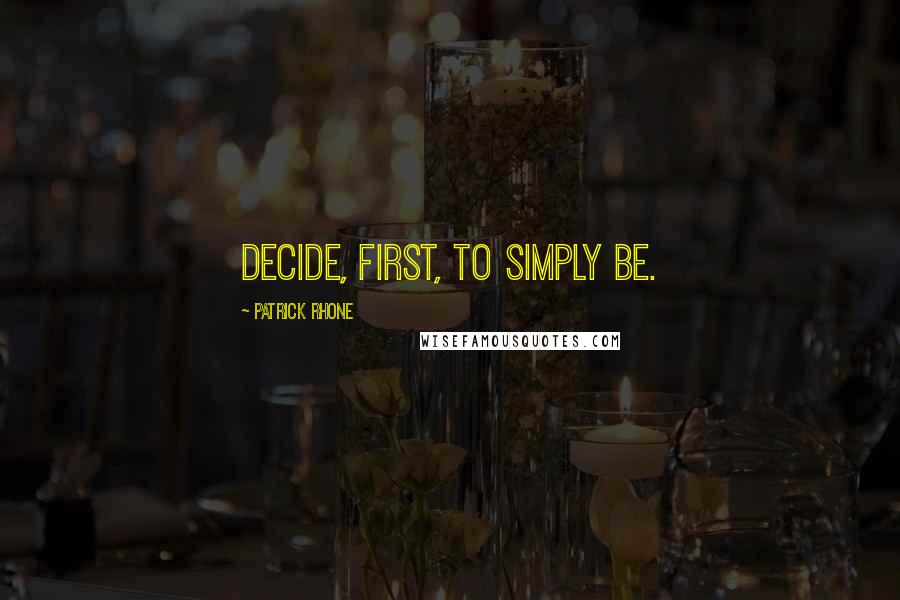 Patrick Rhone Quotes: Decide, first, to simply be.