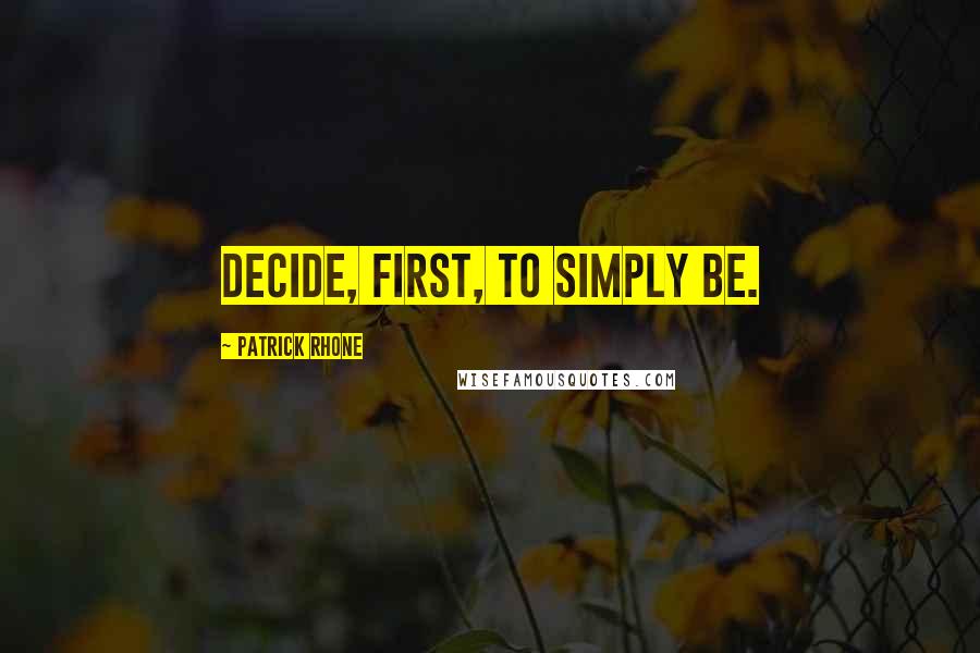 Patrick Rhone Quotes: Decide, first, to simply be.