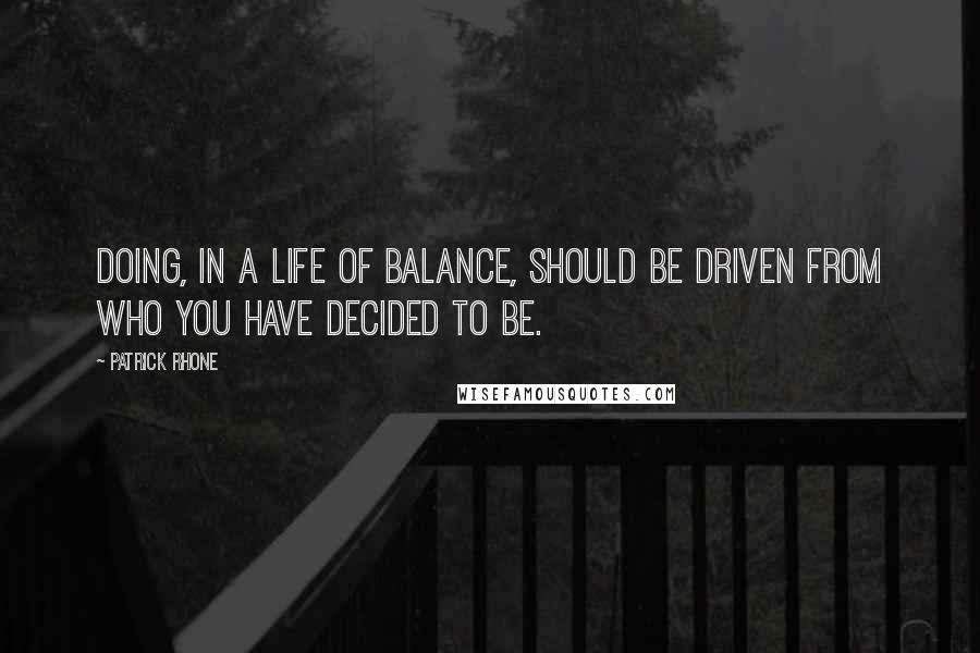 Patrick Rhone Quotes: Doing, in a life of balance, should be driven from who you have decided to be.