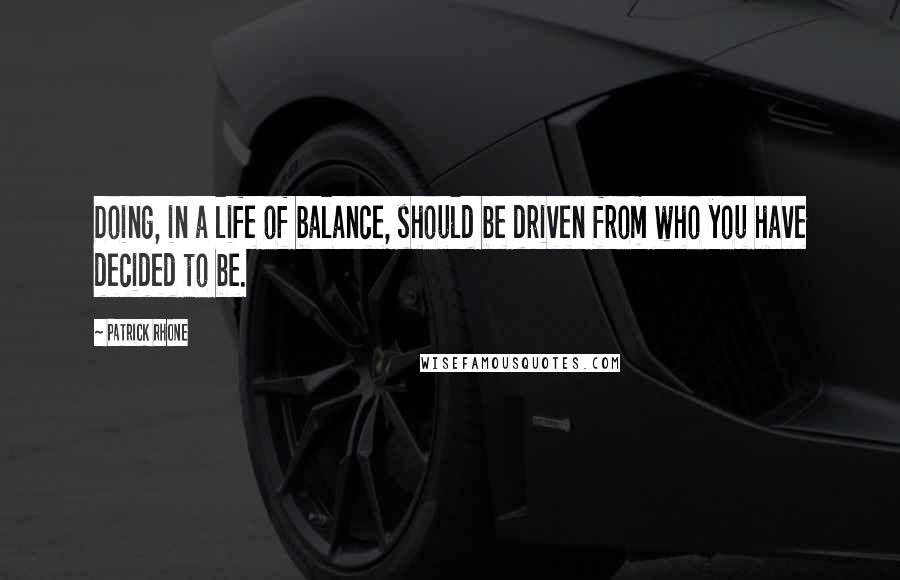 Patrick Rhone Quotes: Doing, in a life of balance, should be driven from who you have decided to be.